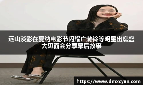 远山淡影在戛纳电影节闪耀广濑铃等明星出席盛大见面会分享幕后故事